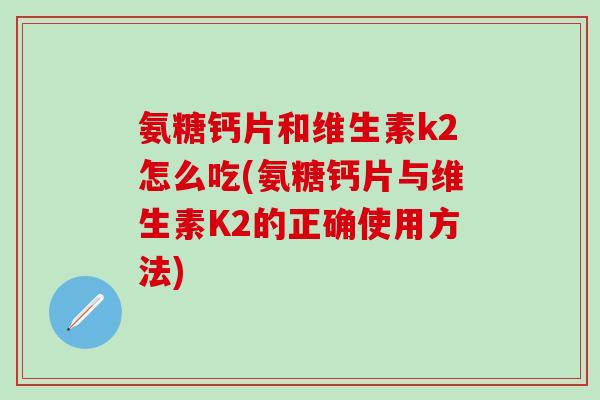 氨糖钙片和维生素k2怎么吃(氨糖钙片与维生素K2的正确使用方法)-第1张图片-氨糖科普网 氨糖钙片和维生素k2怎么吃(氨糖钙片与维生素K2的正确使用方法)-第1张图片-氨糖科普网