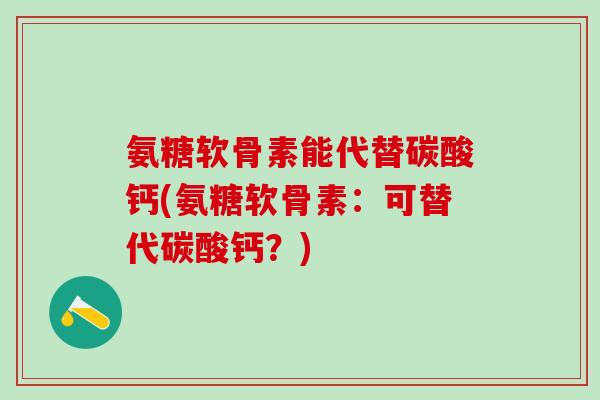 氨糖软骨素能代替碳酸钙(氨糖软骨素:可替代碳酸钙?)-第1张图片-氨糖科普网 氨糖软骨素能代替碳酸钙(氨糖软骨素:可替代碳酸钙?)-第1张图片-氨糖科普网