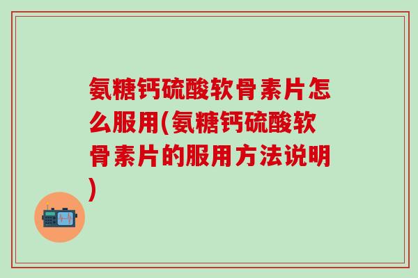 氨糖钙硫酸软骨素片怎么服用(氨糖钙硫酸软骨素片的服用方法说明)-第1张图片-氨糖科普网 氨糖钙硫酸软骨素片怎么服用(氨糖钙硫酸软骨素片的服用方法说明)-第1张图片-氨糖科普网