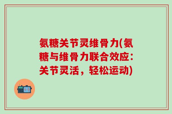 氨糖关节灵维骨力(氨糖与维骨力联合效应:关节灵活,轻松运动)-第1张图片-氨糖科普网 氨糖关节灵维骨力(氨糖与维骨力联合效应:关节灵活,轻松运动)-第1张图片-氨糖科普网