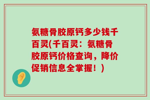 氨糖骨胶原钙多少钱千百灵(千百灵:氨糖骨胶原钙价格查询,降价促销信息全掌握!)-第1张图片-氨糖科普网 氨糖骨胶原钙多少钱千百灵(千百灵:氨糖骨胶原钙价格查询,降价促销信息全掌握!)-第1张图片-氨糖科普网