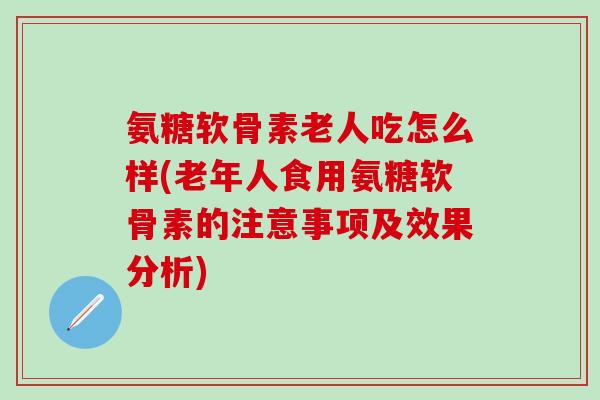 氨糖软骨素老人吃怎么样(老年人食用氨糖软骨素的注意事项及效果分析)-第1张图片-氨糖科普网 氨糖软骨素老人吃怎么样(老年人食用氨糖软骨素的注意事项及效果分析)-第1张图片-氨糖科普网
