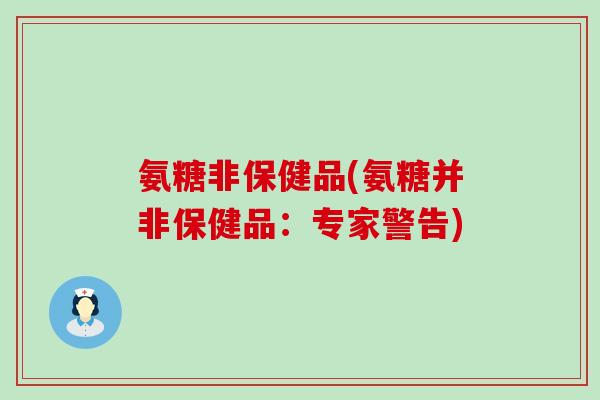 氨糖非保健品(氨糖并非保健品:专家警告)-第1张图片-氨糖科普网 氨糖非保健品(氨糖并非保健品:专家警告)-第1张图片-氨糖科普网