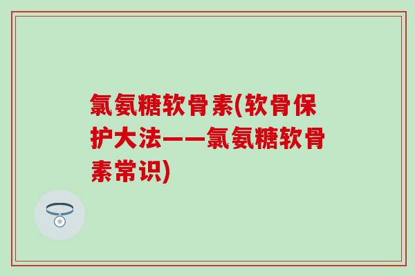 氯氨糖软骨素(软骨保护大法——氯氨糖软骨素常识)-第1张图片-氨糖科普网 氯氨糖软骨素(软骨保护大法——氯氨糖软骨素常识)-第1张图片-氨糖科普网