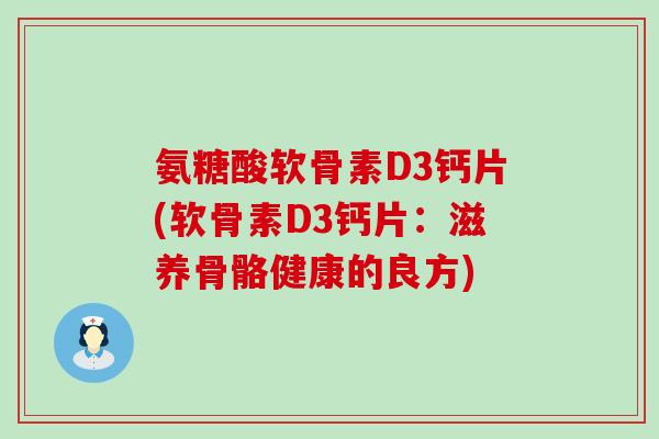 氨糖酸软骨素D3钙片(软骨素D3钙片:滋养骨骼健康的良方)-第1张图片-氨糖科普网 氨糖酸软骨素D3钙片(软骨素D3钙片:滋养骨骼健康的良方)-第1张图片-氨糖科普网