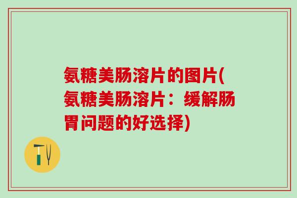 氨糖美肠溶片的图片(氨糖美肠溶片:缓解肠胃问题的好选择)-第1张图片-氨糖科普网 氨糖美肠溶片的图片(氨糖美肠溶片:缓解肠胃问题的好选择)-第1张图片-氨糖科普网