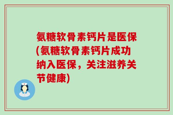 氨糖软骨素钙片是医保(氨糖软骨素钙片成功纳入医保，关注滋养关节健康)-第1张图片-氨糖科普网