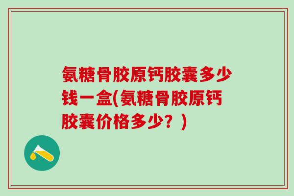 氨糖骨胶原钙胶囊多少钱一盒(氨糖骨胶原钙胶囊价格多少?)-第1张图片-氨糖科普网 氨糖骨胶原钙胶囊多少钱一盒(氨糖骨胶原钙胶囊价格多少?)-第1张图片-氨糖科普网