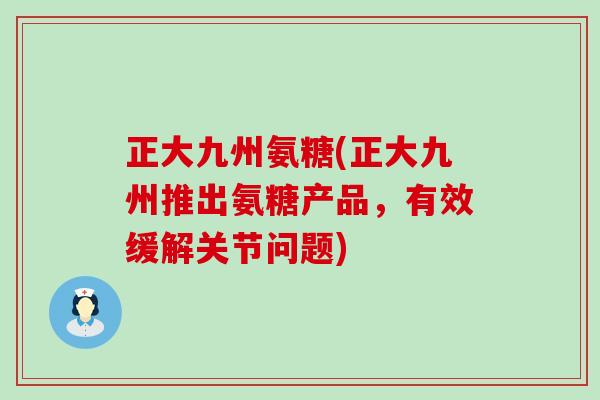 正大九州氨糖(正大九州推出氨糖产品,有效缓解关节问题)-第1张图片-氨糖科普网 正大九州氨糖(正大九州推出氨糖产品,有效缓解关节问题)-第1张图片-氨糖科普网
