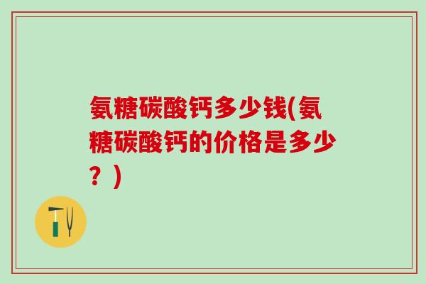 氨糖碳酸钙多少钱(氨糖碳酸钙的价格是多少?)-第1张图片-氨糖科普网 氨糖碳酸钙多少钱(氨糖碳酸钙的价格是多少?)-第1张图片-氨糖科普网