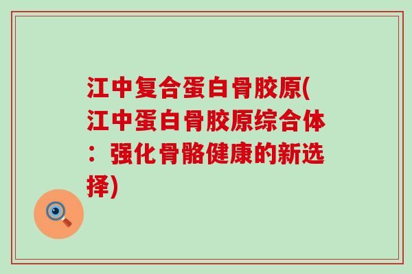 江中复合蛋白骨胶原(江中蛋白骨胶原综合体:强化骨骼健康的新选择)-第1张图片-氨糖科普网 江中复合蛋白骨胶原(江中蛋白骨胶原综合体:强化骨骼健康的新选择)-第1张图片-氨糖科普网
