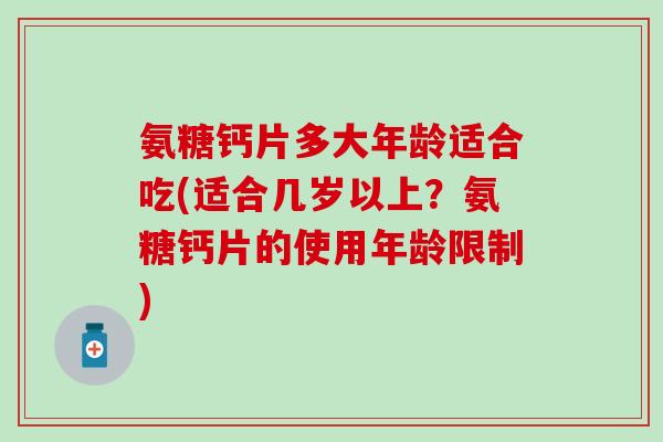 氨糖钙片多大年龄适合吃(适合几岁以上?氨糖钙片的使用年龄限制)-第1张图片-氨糖科普网 氨糖钙片多大年龄适合吃(适合几岁以上?氨糖钙片的使用年龄限制)-第1张图片-氨糖科普网