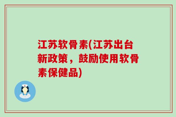 江苏软骨素(江苏出台新政策,鼓励使用软骨素保健品)-第1张图片-氨糖科普网 江苏软骨素(江苏出台新政策,鼓励使用软骨素保健品)-第1张图片-氨糖科普网