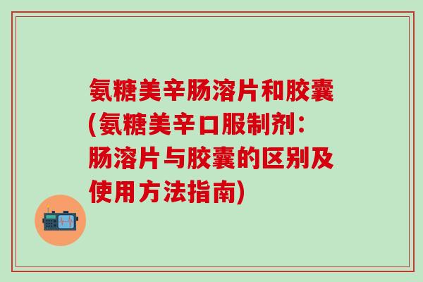 氨糖美辛肠溶片和胶囊(氨糖美辛口服制剂:肠溶片与胶囊的区别及使用方法指南)-第1张图片-氨糖科普网 氨糖美辛肠溶片和胶囊(氨糖美辛口服制剂:肠溶片与胶囊的区别及使用方法指南)-第1张图片-氨糖科普网