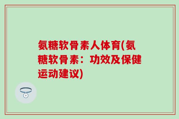 氨糖软骨素人体育(氨糖软骨素:功效及保健运动建议)-第1张图片-氨糖科普网 氨糖软骨素人体育(氨糖软骨素:功效及保健运动建议)-第1张图片-氨糖科普网