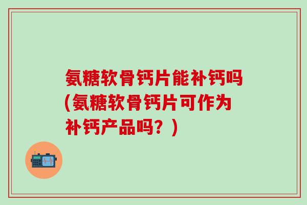 氨糖软骨钙片能补钙吗(氨糖软骨钙片可作为补钙产品吗?)-第1张图片-氨糖科普网 氨糖软骨钙片能补钙吗(氨糖软骨钙片可作为补钙产品吗?)-第1张图片-氨糖科普网