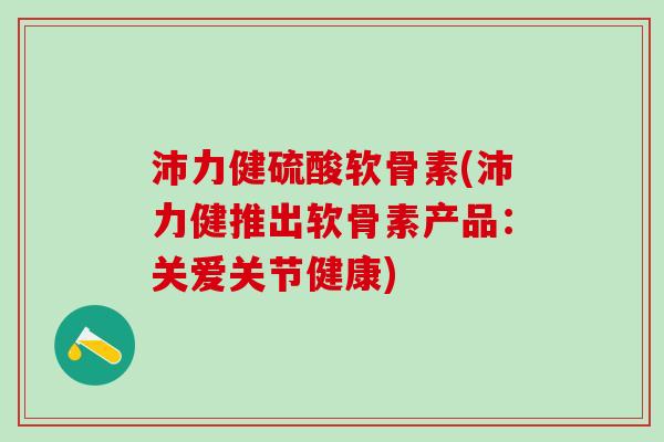 沛力健硫酸软骨素(沛力健推出软骨素产品:关爱关节健康)-第1张图片-氨糖科普网 沛力健硫酸软骨素(沛力健推出软骨素产品:关爱关节健康)-第1张图片-氨糖科普网