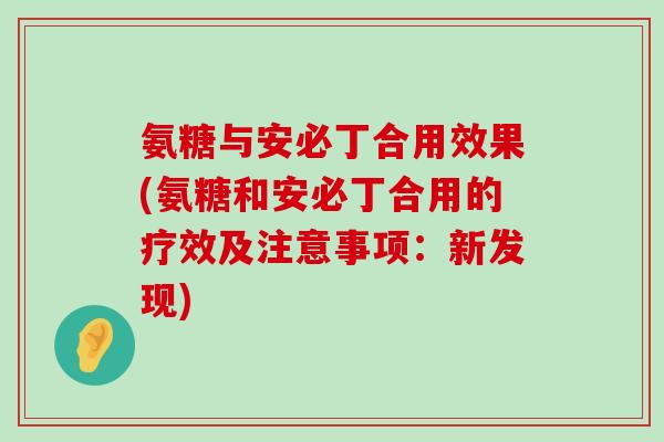 氨糖与安必丁合用效果(氨糖和安必丁合用的疗效及注意事项:新发现)-第1张图片-氨糖科普网 氨糖与安必丁合用效果(氨糖和安必丁合用的疗效及注意事项:新发现)-第1张图片-氨糖科普网
