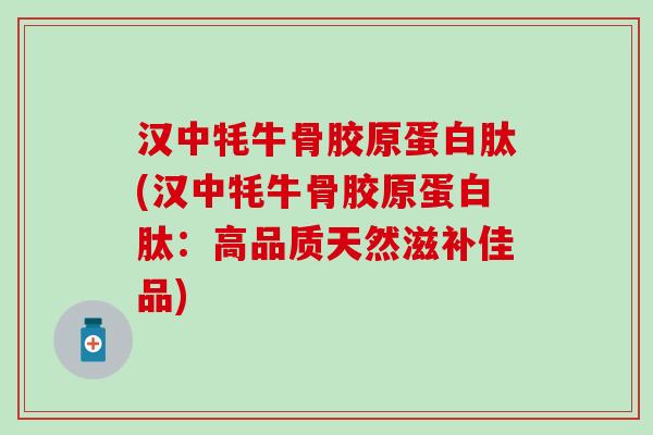 汉中牦牛骨胶原蛋白肽(汉中牦牛骨胶原蛋白肽:高品质天然滋补佳品)-第1张图片-氨糖科普网 汉中牦牛骨胶原蛋白肽(汉中牦牛骨胶原蛋白肽:高品质天然滋补佳品)-第1张图片-氨糖科普网