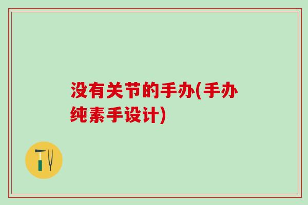 没有关节的手办(手办纯素手设计)-第1张图片-氨糖科普网