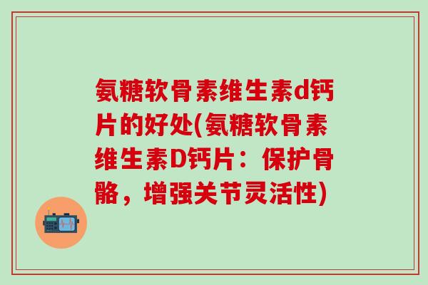 氨糖软骨素维生素d钙片的好处(氨糖软骨素维生素D钙片：保护骨骼，增强关节灵活性)-第1张图片-氨糖科普网