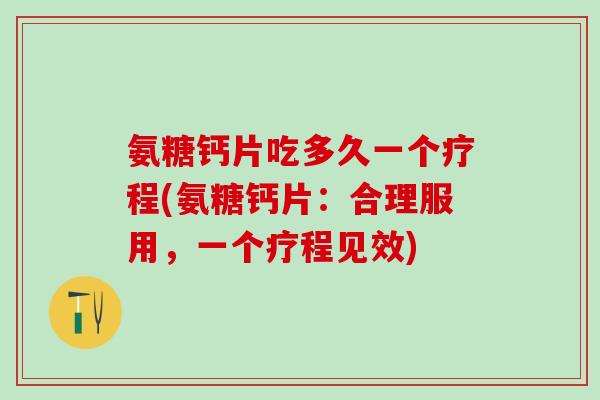 氨糖钙片吃多久一个疗程(氨糖钙片:合理服用,一个疗程见效)-第1张图片-氨糖科普网 氨糖钙片吃多久一个疗程(氨糖钙片:合理服用,一个疗程见效)-第1张图片-氨糖科普网