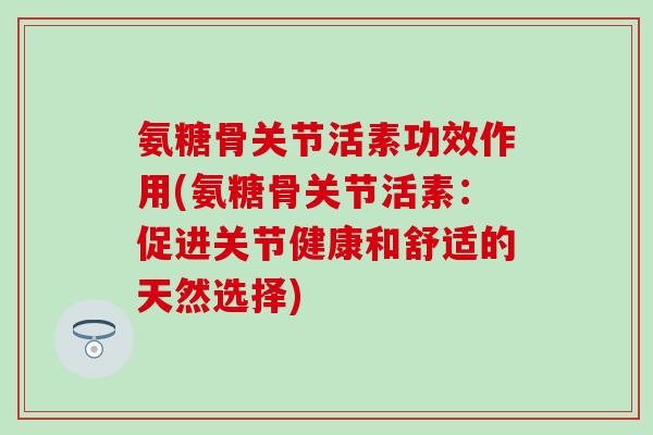 氨糖骨关节活素功效作用(氨糖骨关节活素:促进关节健康和舒适的天然选择)-第1张图片-氨糖科普网 氨糖骨关节活素功效作用(氨糖骨关节活素:促进关节健康和舒适的天然选择)-第1张图片-氨糖科普网