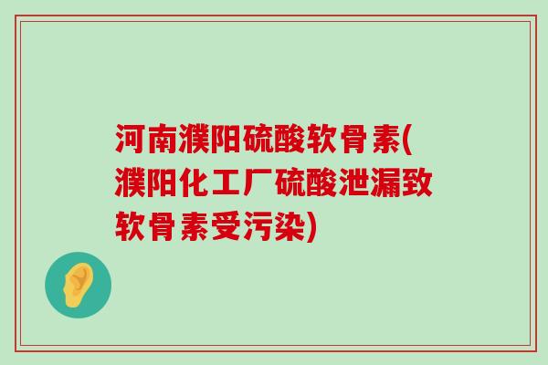 河南濮阳硫酸软骨素(濮阳化工厂硫酸泄漏致软骨素受污染)-第1张图片-氨糖科普网 河南濮阳硫酸软骨素(濮阳化工厂硫酸泄漏致软骨素受污染)-第1张图片-氨糖科普网