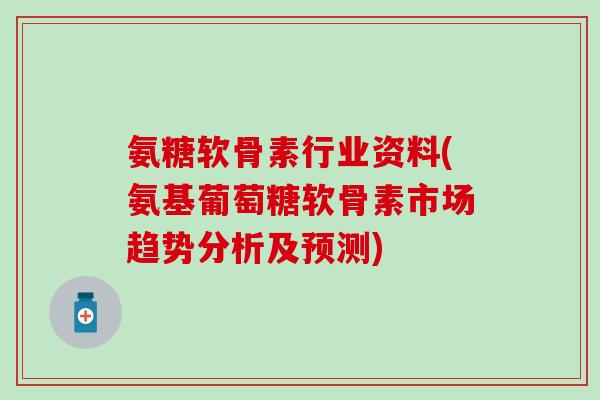 氨糖软骨素行业资料(氨基葡萄糖软骨素市场趋势分析及预测)-第1张图片-氨糖科普网 氨糖软骨素行业资料(氨基葡萄糖软骨素市场趋势分析及预测)-第1张图片-氨糖科普网