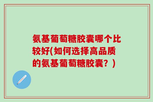 氨基葡萄糖胶囊哪个比较好(如何选择高品质的氨基葡萄糖胶囊？)-第1张图片-氨糖科普网