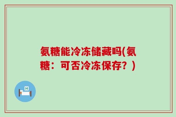 氨糖能冷冻储藏吗(氨糖:可否冷冻保存?)-第1张图片-氨糖科普网 氨糖能冷冻储藏吗(氨糖:可否冷冻保存?)-第1张图片-氨糖科普网