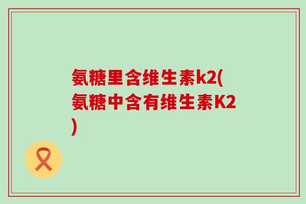 氨糖里含维生素k2(氨糖中含有维生素K2)-第1张图片-氨糖科普网 氨糖里含维生素k2(氨糖中含有维生素K2)-第1张图片-氨糖科普网