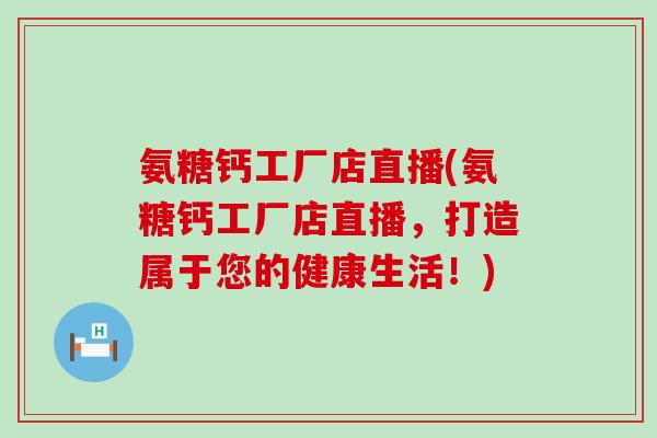 氨糖钙工厂店直播(氨糖钙工厂店直播,打造属于您的健康生活!)-第1张图片-氨糖科普网 氨糖钙工厂店直播(氨糖钙工厂店直播,打造属于您的健康生活!)-第1张图片-氨糖科普网