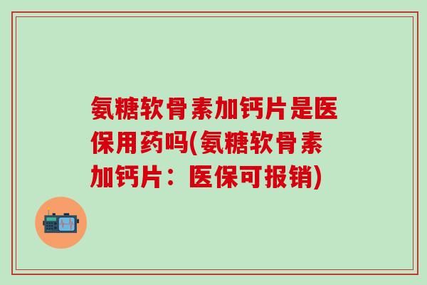 氨糖软骨素加钙片是医保用药吗(氨糖软骨素加钙片:医保可报销)-第1张图片-氨糖科普网 氨糖软骨素加钙片是医保用药吗(氨糖软骨素加钙片:医保可报销)-第1张图片-氨糖科普网