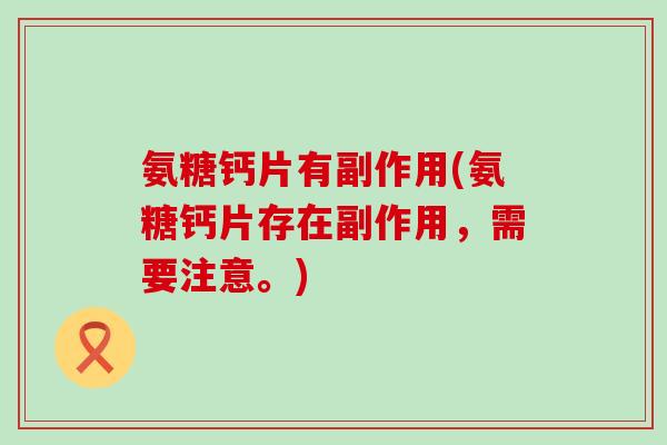 氨糖钙片有副作用(氨糖钙片存在副作用,需要注意。)-第1张图片-氨糖科普网 氨糖钙片有副作用(氨糖钙片存在副作用,需要注意。)-第1张图片-氨糖科普网