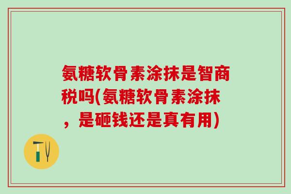 氨糖软骨素涂抹是智商税吗(氨糖软骨素涂抹,是砸钱还是真有用)-第1张图片-氨糖科普网 氨糖软骨素涂抹是智商税吗(氨糖软骨素涂抹,是砸钱还是真有用)-第1张图片-氨糖科普网