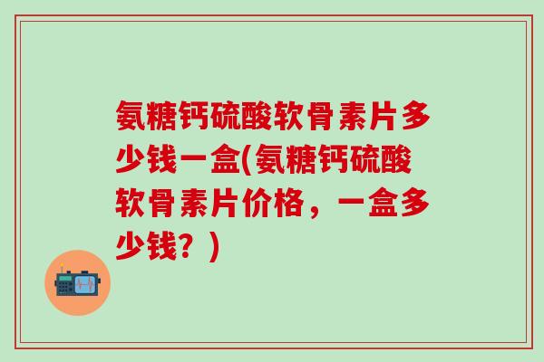 氨糖钙硫酸软骨素片多少钱一盒(氨糖钙硫酸软骨素片价格，一盒多少钱？)-第1张图片-氨糖科普网