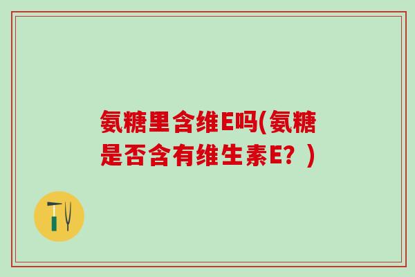 氨糖里含维E吗(氨糖是否含有维生素E?)-第1张图片-氨糖科普网 氨糖里含维E吗(氨糖是否含有维生素E?)-第1张图片-氨糖科普网