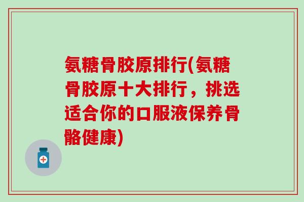 氨糖骨胶原排行(氨糖骨胶原十大排行,挑选适合你的口服液保养骨骼健康)-第1张图片-氨糖科普网 氨糖骨胶原排行(氨糖骨胶原十大排行,挑选适合你的口服液保养骨骼健康)-第1张图片-氨糖科普网