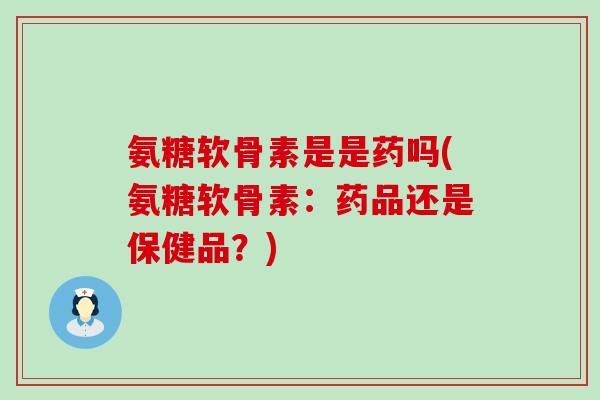 氨糖软骨素是是药吗(氨糖软骨素：药品还是保健品？)-第1张图片-氨糖科普网
