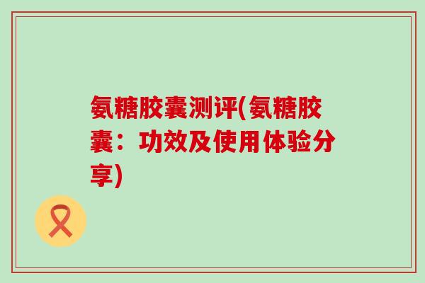 氨糖胶囊测评(氨糖胶囊:功效及使用体验分享)-第1张图片-氨糖科普网 氨糖胶囊测评(氨糖胶囊:功效及使用体验分享)-第1张图片-氨糖科普网