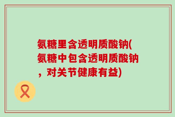 氨糖里含透明质酸钠(氨糖中包含透明质酸钠,对关节健康有益)-第1张图片-氨糖科普网 氨糖里含透明质酸钠(氨糖中包含透明质酸钠,对关节健康有益)-第1张图片-氨糖科普网