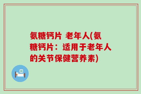氨糖钙片 老年人(氨糖钙片:适用于老年人的关节保健营养素)-第1张图片-氨糖科普网 氨糖钙片 老年人(氨糖钙片:适用于老年人的关节保健营养素)-第1张图片-氨糖科普网