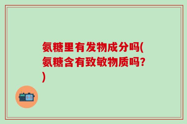 氨糖里有发物成分吗(氨糖含有致敏物质吗？)-第1张图片-氨糖科普网