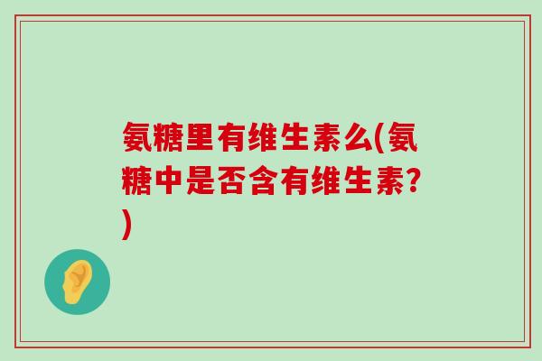 氨糖里有维生素么(氨糖中是否含有维生素?)-第1张图片-氨糖科普网 氨糖里有维生素么(氨糖中是否含有维生素?)-第1张图片-氨糖科普网