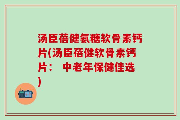 汤臣蓓健氨糖软骨素钙片(汤臣蓓健软骨素钙片: 中老年保健佳选)-第1张图片-氨糖科普网 汤臣蓓健氨糖软骨素钙片(汤臣蓓健软骨素钙片: 中老年保健佳选)-第1张图片-氨糖科普网
