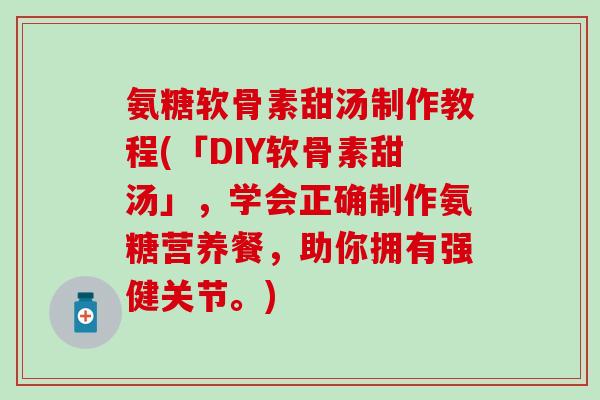 氨糖软骨素甜汤制作教程(「DIY软骨素甜汤」,学会正确制作氨糖营养餐,助你拥有强健关节。)-第1张图片-氨糖科普网 氨糖软骨素甜汤制作教程(「DIY软骨素甜汤」,学会正确制作氨糖营养餐,助你拥有强健关节。)-第1张图片-氨糖科普网
