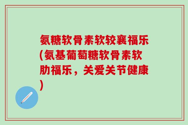 氨糖软骨素软较襄福乐(氨基葡萄糖软骨素软肋福乐,关爱关节健康)-第1张图片-氨糖科普网 氨糖软骨素软较襄福乐(氨基葡萄糖软骨素软肋福乐,关爱关节健康)-第1张图片-氨糖科普网
