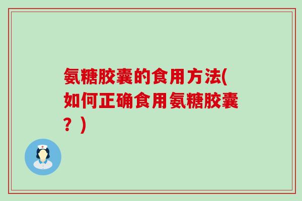 氨糖胶囊的食用方法(如何正确食用氨糖胶囊?)-第1张图片-氨糖科普网 氨糖胶囊的食用方法(如何正确食用氨糖胶囊?)-第1张图片-氨糖科普网