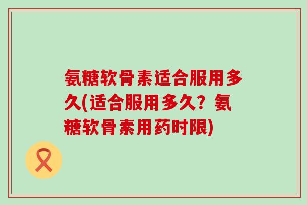 氨糖软骨素适合服用多久(适合服用多久?氨糖软骨素用药时限)-第1张图片-氨糖科普网 氨糖软骨素适合服用多久(适合服用多久?氨糖软骨素用药时限)-第1张图片-氨糖科普网